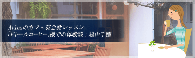 Atlasのカフェ英会話レッスン「ドトールコーヒー」様での体験談：鳩山千穂
