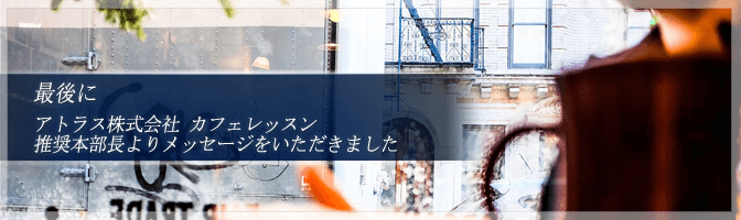 最後に　アトラス株式会社カフェレッスン推奨本部長よりメッセージをいただきました