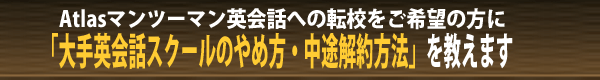 Atlasマンツーマン英会話への転校をご希望の方に「大手英会話スクールのやめ方・中途解約方法」を教えます