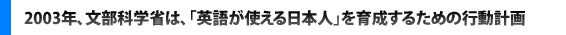 2003年、文部科学省は、「英語が使える日本人」を育成するための行動計画を発表しました。