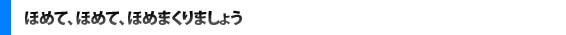 ほめて、ほめて、ほめまくりましょう
