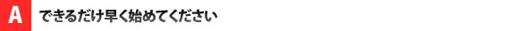 できるだけ早く始めてください