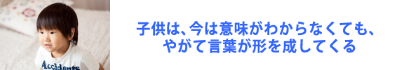 子どもは、今は意味がわからなくても、やがて言葉が形を成してくる