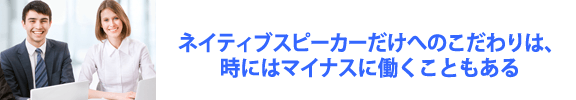 ネイティブスピーカーだけへのこだわりは、時にはマイナスに働くこともある