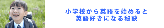 小学校から英語をはじめると英語好きになる秘訣