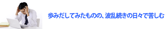 歩みだしてみたものの、波乱続きの日々で苦しむ