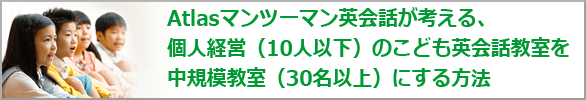 Atlasマンツーマン英会話が考える、個人経営（10人以下）のこども英会話教室を中規模教室（30名以上）にする方法のタイトル画像