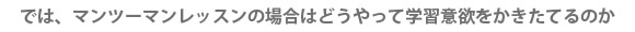 では、マンツーマンレッスンの場合はどうやって学習意欲をかきたてるのか