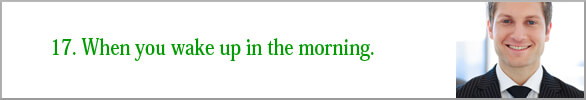 When you wake up in the morning.