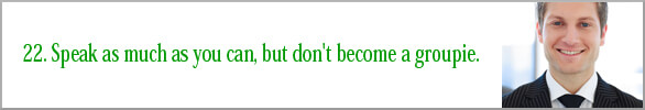 Speak as much as you can, but don't become a groupie. 