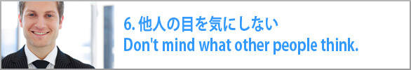 6. 他人の目を気にしない　Don't mind what other people think.