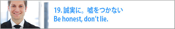 誠実に。嘘をつかない　Be honest, don’t lie. 