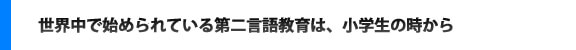 世界中で始められている第二外国語教育開始は、小学生の時から