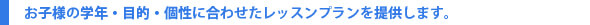 お子様の学年・目的・個性に合わせたレッスンプランを提供します。
