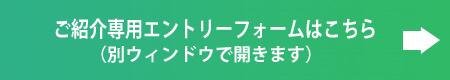 ご紹介キャンペーンの専用エントリーフォームはこちらをクリックしてください。別ウィンドウで開きます。